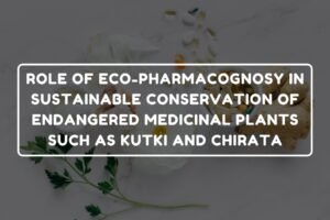 ROLE OF ECO-PHARMACOGNOSY IN SUSTAINABLE CONSERVATION OF ENDANGERED MEDICINAL PLANTS SUCH AS KUTKI AND CHIRATA