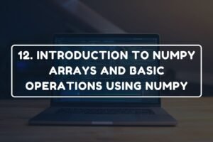 12. INTRODUCTION TO NUMPY ARRAYS AND BASIC OPERATIONS USING NUMPY