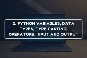 2. PYTHON VARIABLES, DATA TYPES, TYPE CASTING, OPERATORS, INPUT AND OUTPUT