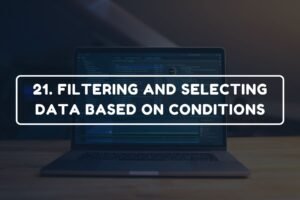 21. FILTERING AND SELECTING DATA BASED ON CONDITIONS