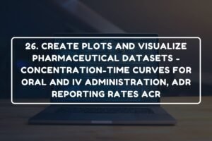 26. CREATE PLOTS AND VISUALIZE PHARMACEUTICAL DATASETS - CONCENTRATION-TIME CURVES FOR ORAL AND IV ADMINISTRATION, ADR REPORTING RATES ACR